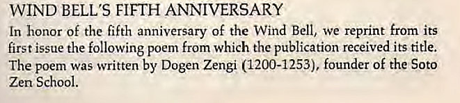 Machine generated alternative text:
WIND BELL'S FIFTH ANNIVERSARY 
In honor of the fifth anniversary of the Wind Bell, we reprint from its 
first issue the following poem from which the publication received its title. 
The poem was written by Dogen Zengi (1200-1253), founder of the Soto 
Zen School. 