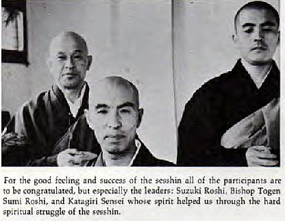 Machine generated alternative text:
For the feeling success af the sesshin all the participants are 
be congratulated. but especially the leaders: Suzuki RO$hi, Bishop Togen 
Sumi Roshi, and Xatagiri Sensei whose spirit helpd us through hard 
spiritual struggle of the sesshin. 