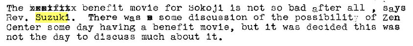 Machine generated alternative text:
The benefit movie for Sokoji is not so bad after all 
There wag some diseugsion of the possibllit-• of 
Rev. Suzuki . 
zen 
Center g ome day having a benefit movie, but it was decided thig wag 
not the day to discuss much about lt. 