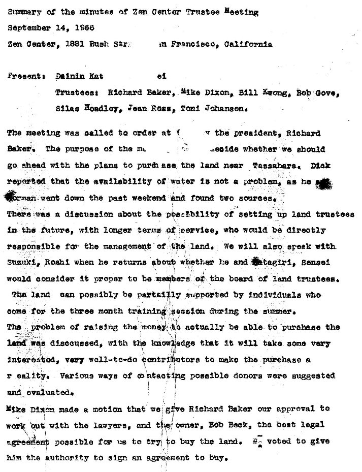 Machine generated alternative text:
Of the minutes of Center Tru8tee Y•eetng 
sepeember 14, 1960 
zen ameer, Bugh str: 
m Franc1BgO, California 
Richard Dixon. Blii BOB 
ZOBdiey, Zean Ross. Jahangona 
The netting waz to order at 
purpose the 
the preaident, Richard 
whether ghoui 
go Ahead with the plane to the near 
that the Of not a problem. as he 
the past two soareez. 
n digeueaon the Of up land trutg 
future, w•leh terms who 
the managoment of land. We evoek 
Suzuki, .Roghi when he returna he and 
youu proper to b the board 
am b suppeyted by EndlV1duaiB who 
00m for the tr1n1ng aux•ln$ the 
The pro-biom of ralging tha actually be able to the 
digOOueeed, with the tint at take 
tore to ke the a 
r edlty. Various ways Of donora were Buggeated 
made e that we g Riehard Dakar onr approval to 
owner, Bob Book, the best legal 
Vlth the lawyere, and 
poeslble us to tr•n buy the lam. voted to g've 
hm the anthortty to an to 