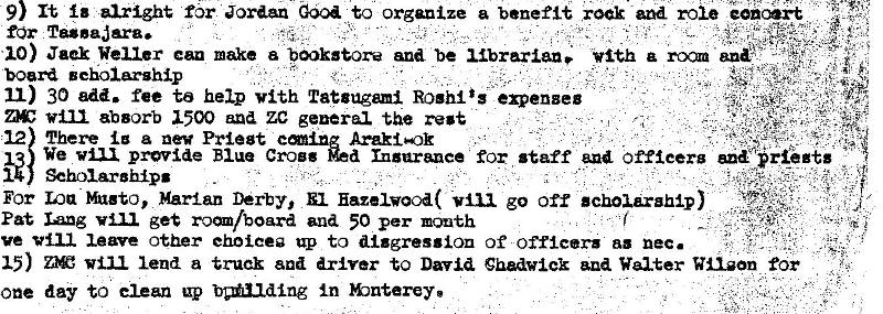 Machine generated alternative text:
9) It alright f"5r to organize a benefit and role eonoort 
for TuaJara. 
XO) Jad Weller Can me a bmk3tore and be librariau; '*ith 
board Beholarghip 
11) 30 add. fee to help vith T8tsugen1 Rohiis 
absorb 1500 ZC general the 
12 There a nev Priest eminz Araklsok 
We vili pr"ide Blue Croe for staff priests 
Sehoiarghip• 
For Lou Musto, Marlan Derby, El Hazelwood( go off scholarahlp) 
Pat Isag get ana 50 per mouth 
ve leave Other ehoieea up to d18gressiOn Of Officers as Dec. 
15) will lend a truer aa driver to David Chadwick baa Walter Wilson fdr 
one day to elean up In >bnterey, 