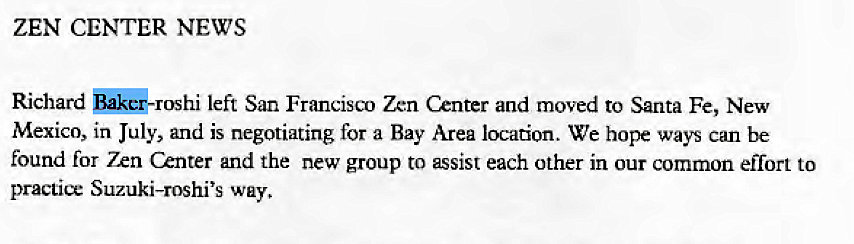 Machine generated alternative text:
ZEN CENTER NEWS 
Richard left San Francisct) Zen Center and moved to Santa Fe, New 
Mexico, in July, and is negotiating for a Bay Area location. We hope ways can be 
found for 7xn Center and the new group to assist each other in our common effort to 
practice Suzuki-roshi's way. 